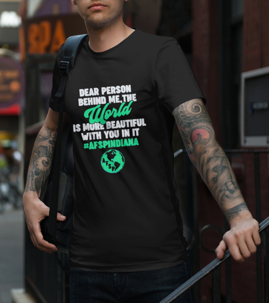 AFSP Indiana Dear Person Behind Me The World Is More Beautiful With You In It T-Shirt