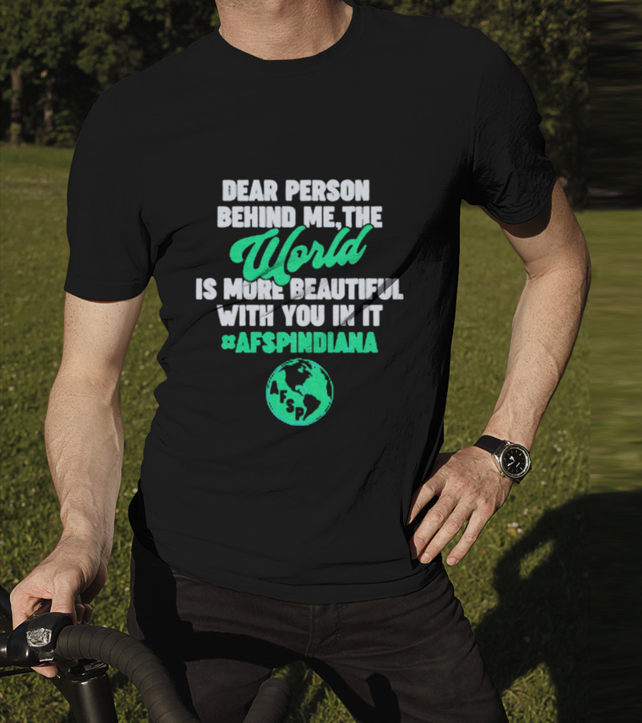 AFSP Indiana Dear Person Behind Me The World Is More Beautiful With You In It T-Shirt