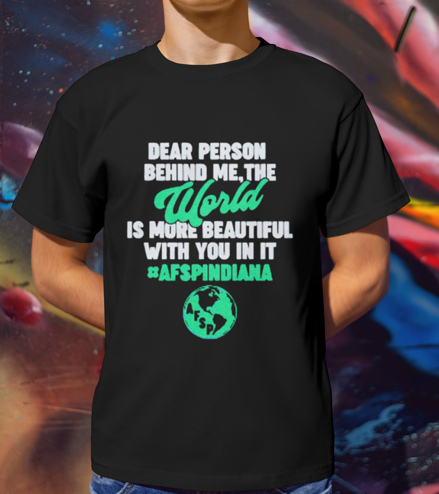 AFSP Indiana Dear Person Behind Me The World Is More Beautiful With You In It T-Shirt
