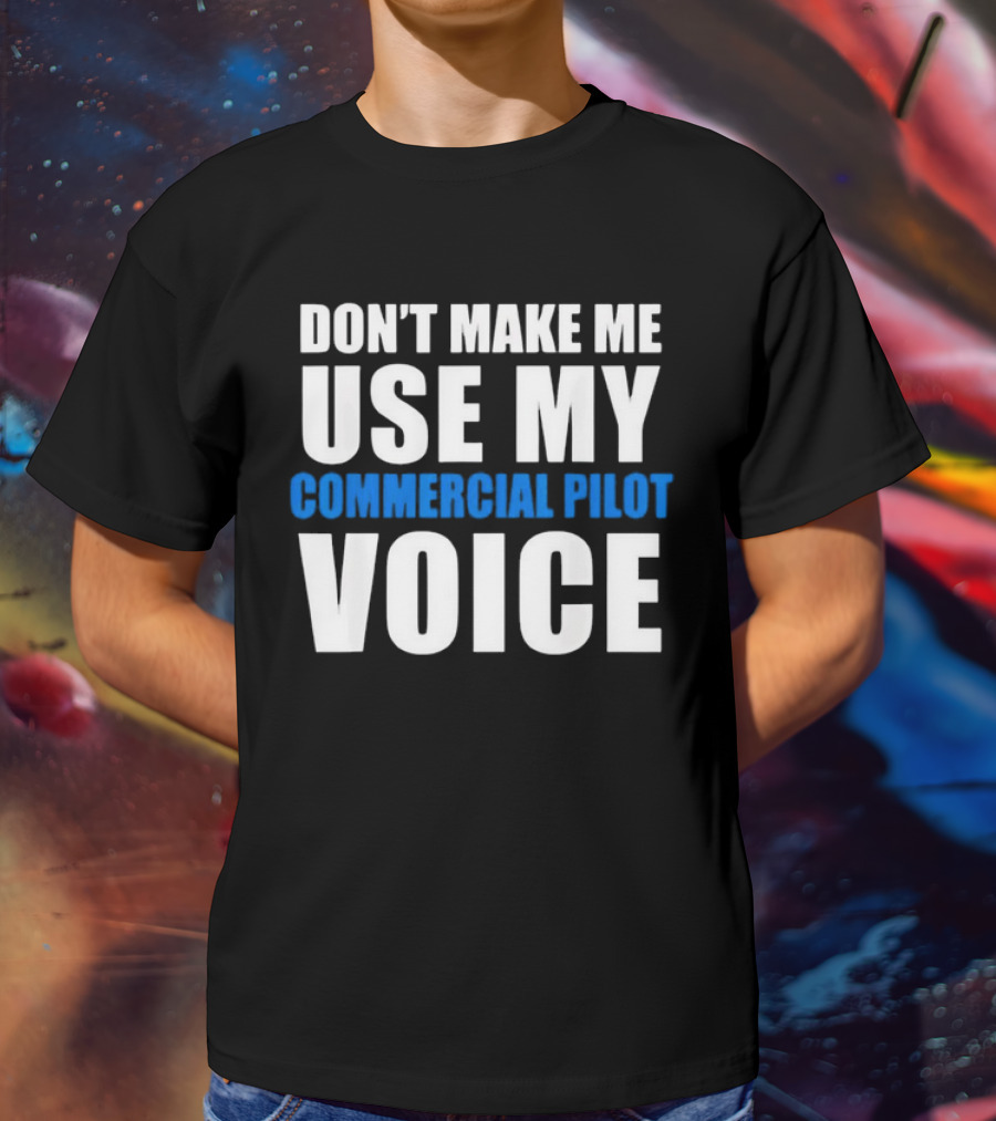 Don't Make Me Use My Serious Commercial Pilot Voice T-Shirt