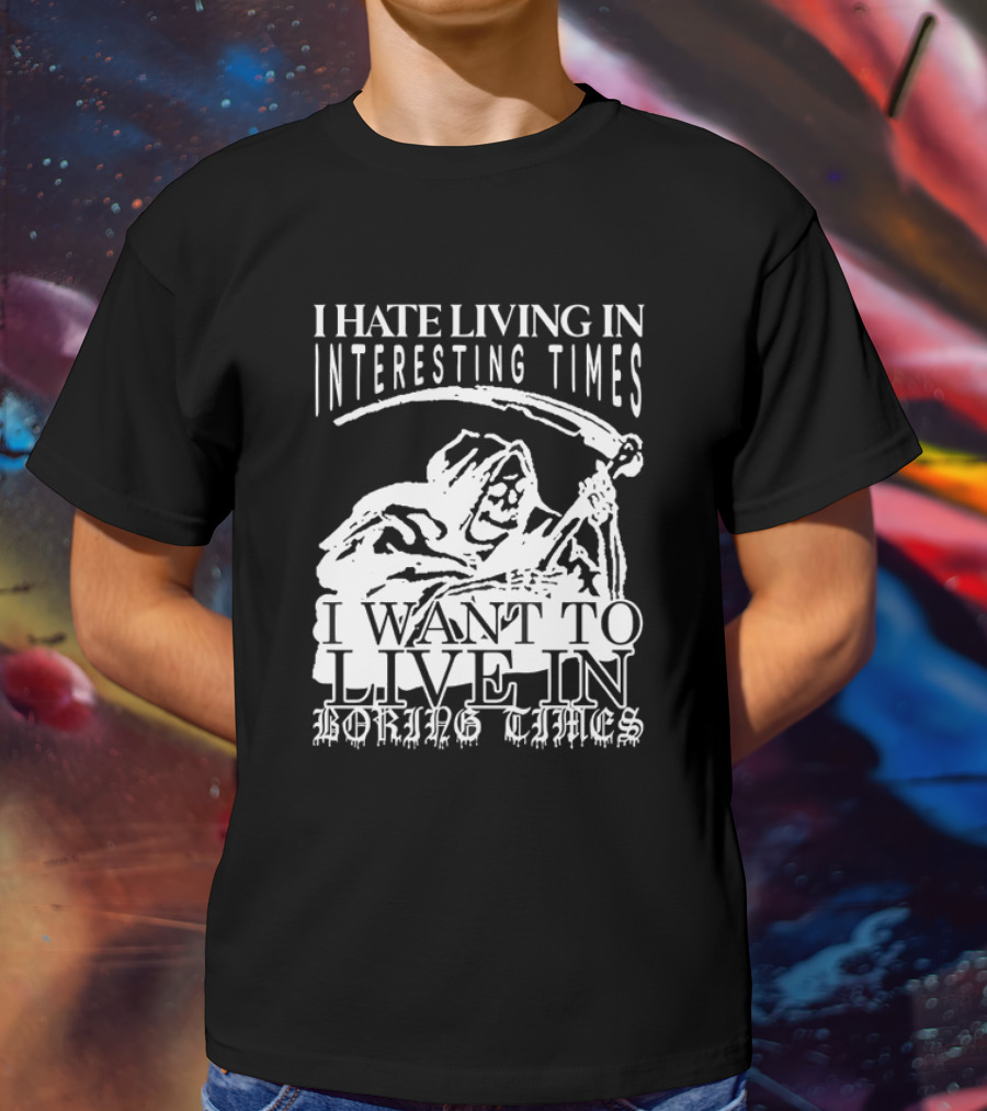 Grim Reaper I Hate Living In Interesting Times I Want To Live In Boring Times T-Shirt