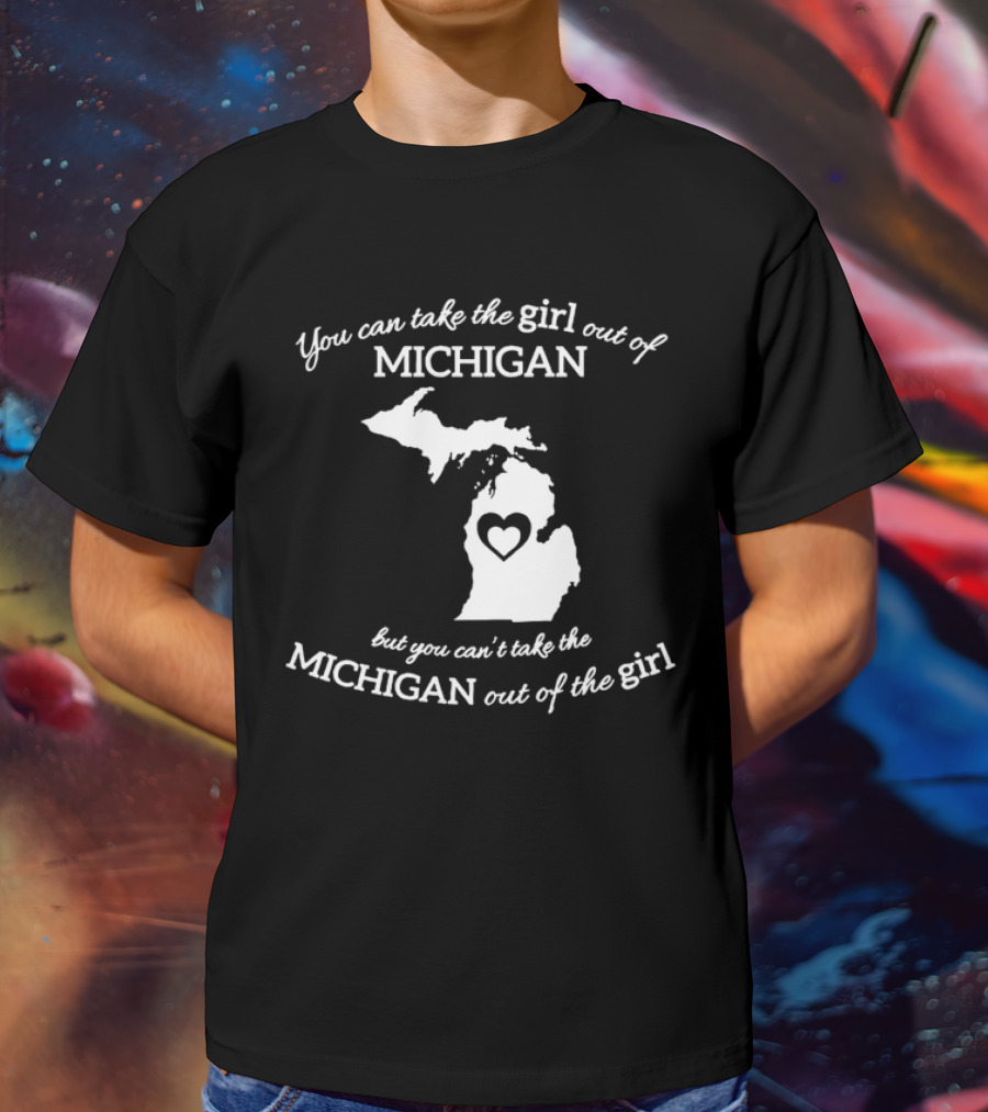 You Can Take The Girl Out Of Michigan But You Can’t Take The Michigan Out Of The Girl Map With Heart T-Shirt