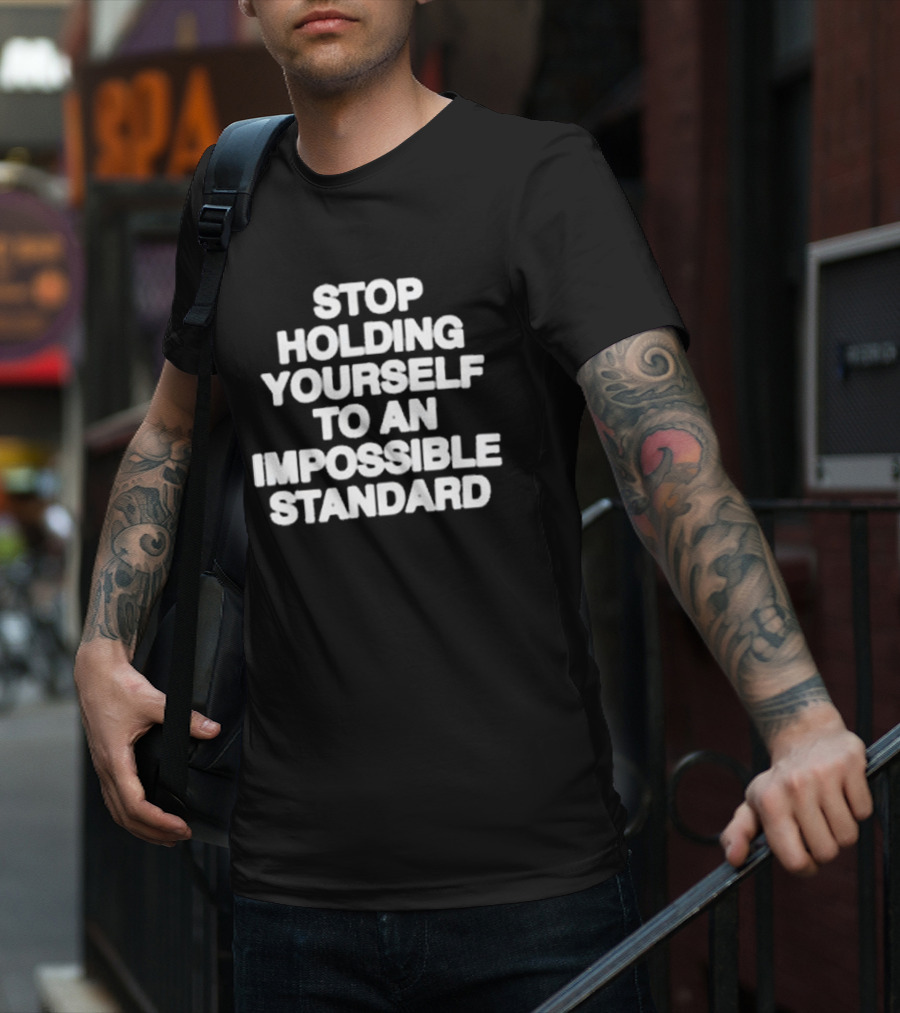 Stop Holding Yourself To An Impossible Standard T-Shirt