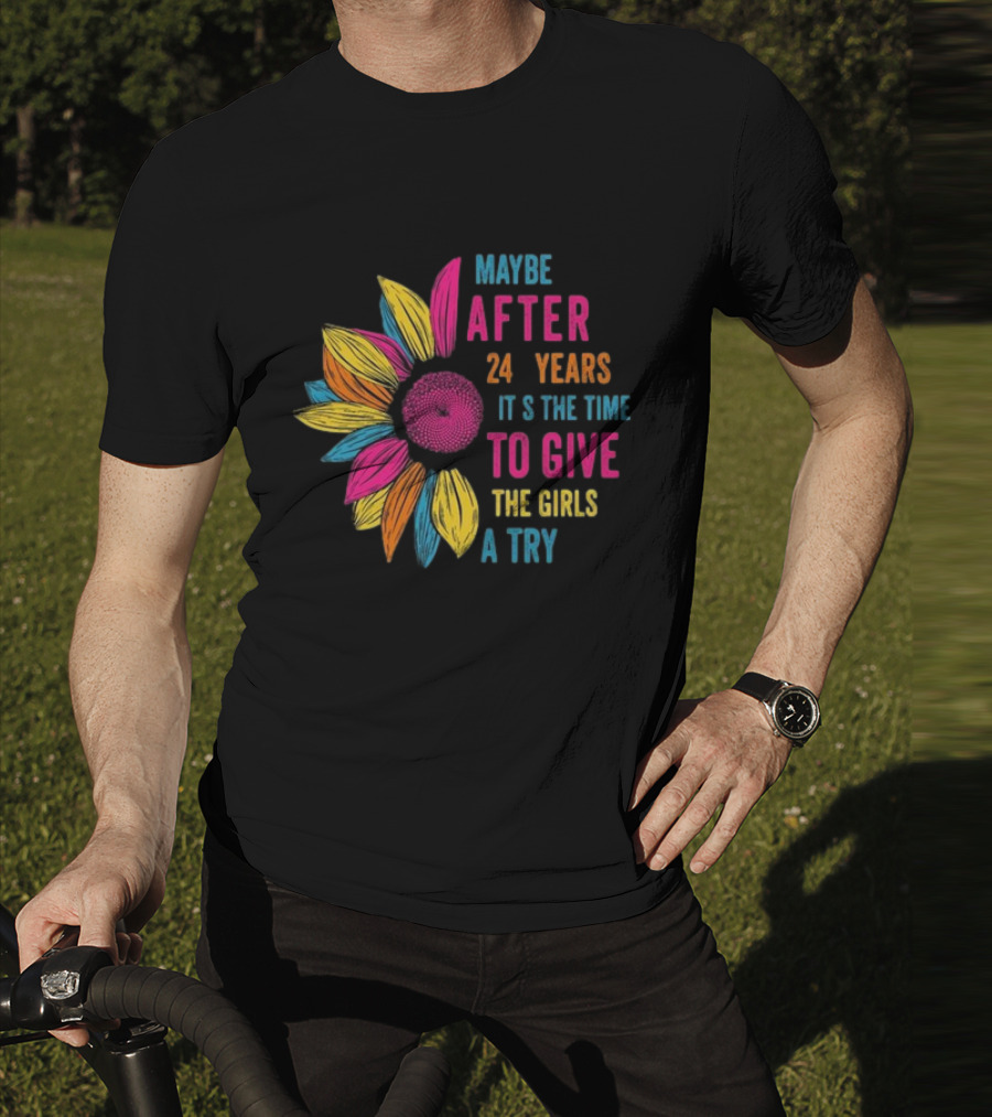 Maybe After 24 Years It’s The Time To Give The Girls A Try Sunflower T-Shirt