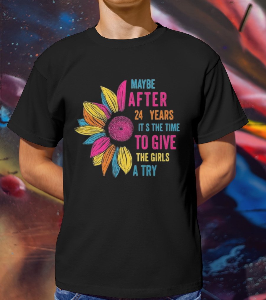 Maybe After 24 Years It’s The Time To Give The Girls A Try Sunflower T-Shirt