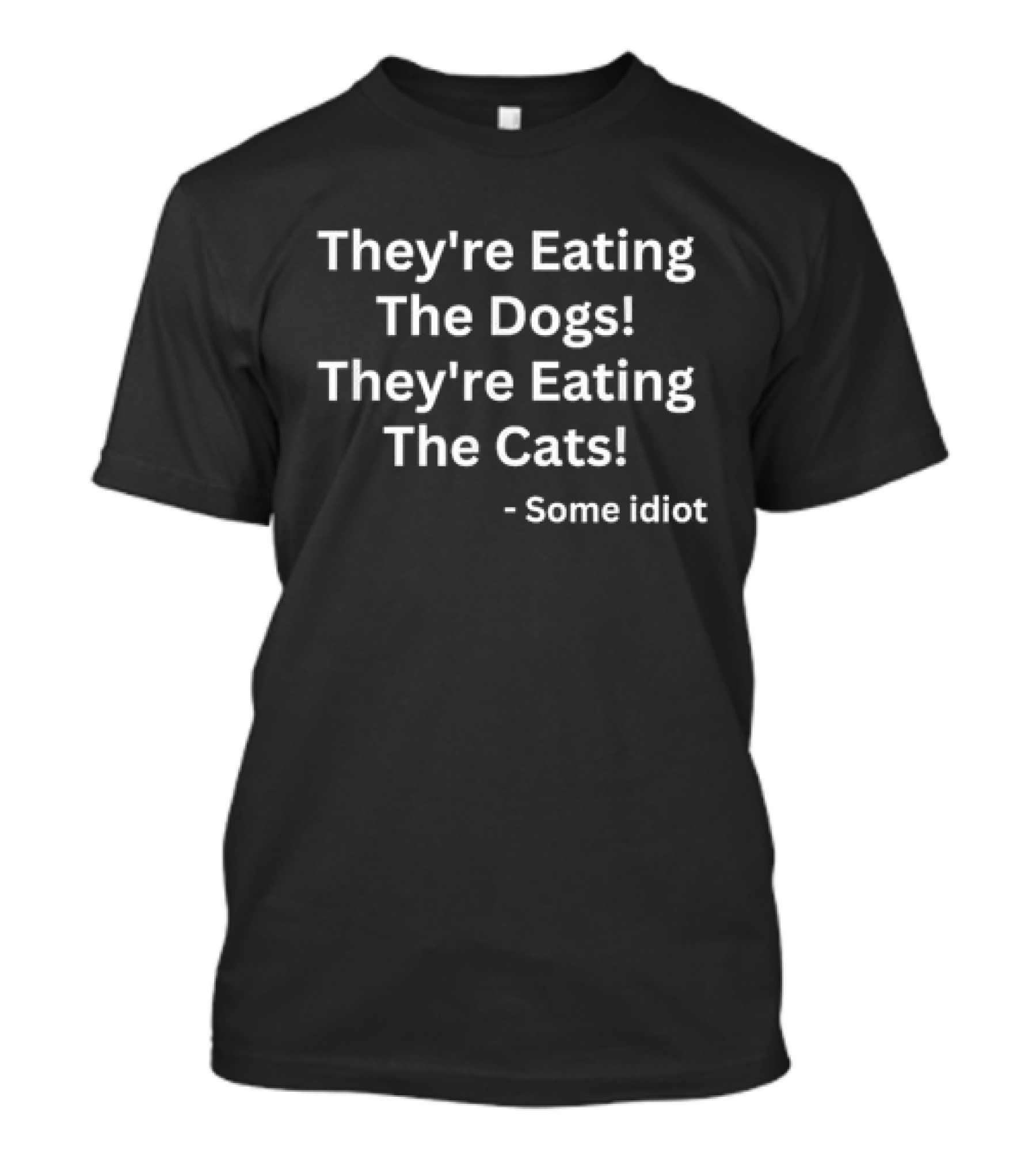 They’re Eating The Dogs They’re Eating The Cats - Some Idiot T-Shirt