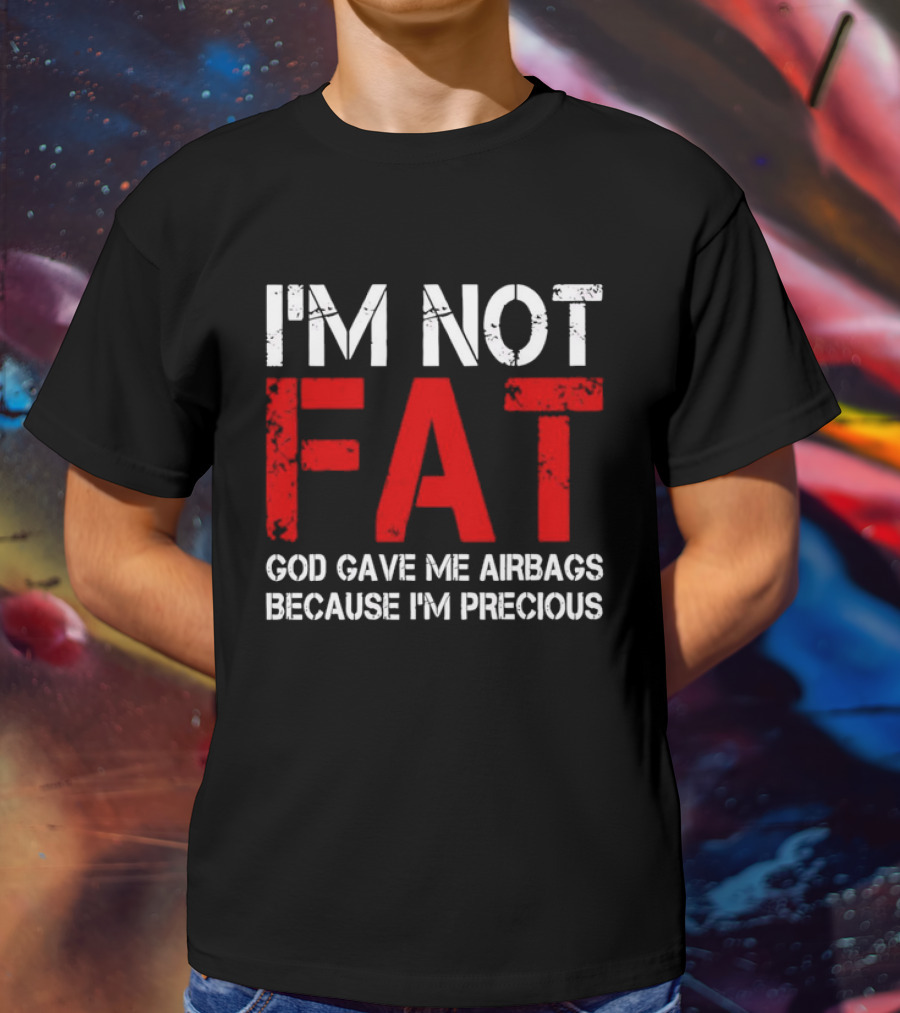 I'm Not Fat God Gave Me Airbags Because I'm Precious T-Shirt
