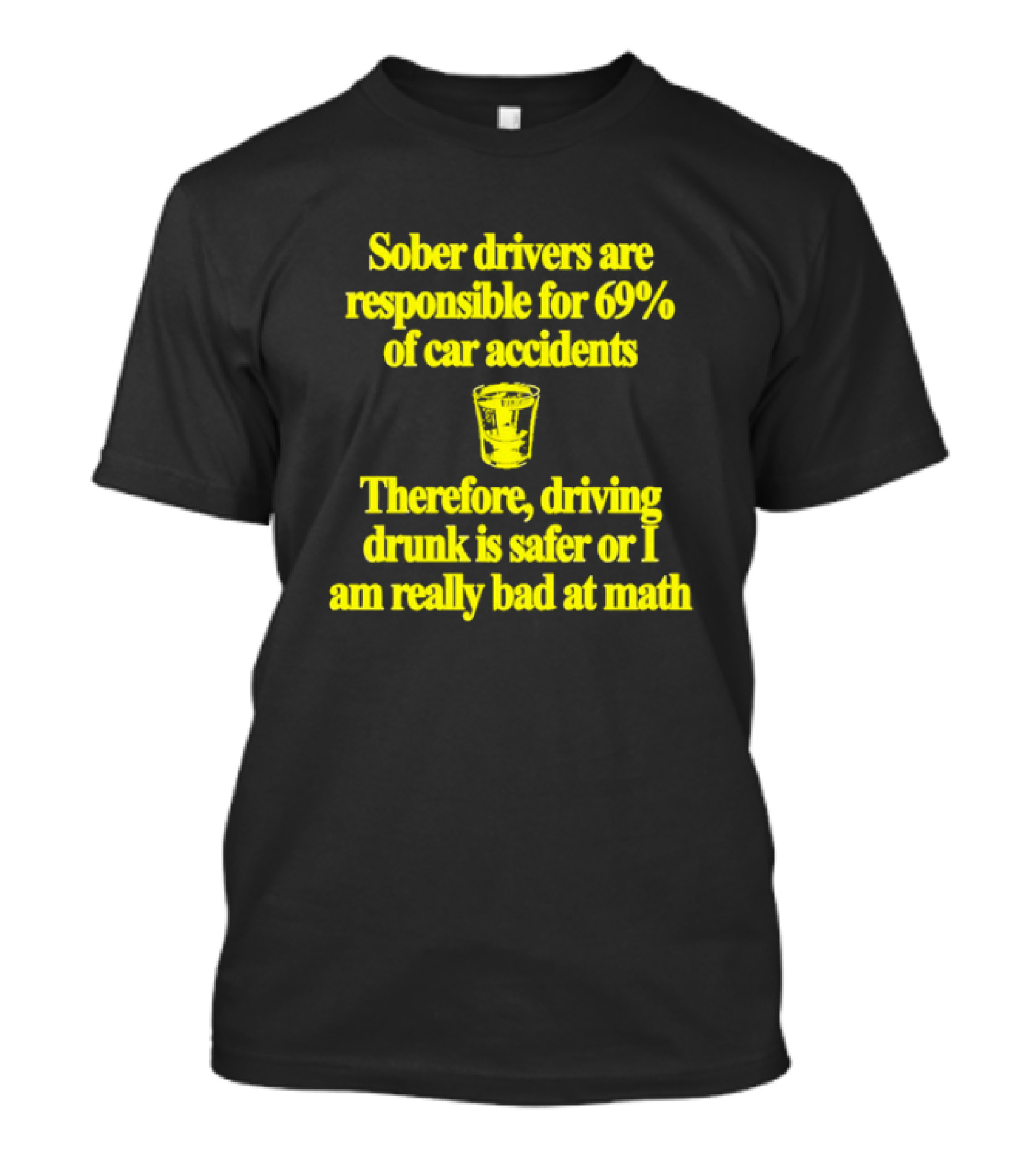 Sober Drivers Are Responsible For 69% Of Car Accidents Therefore Driving Drunk Is Safer Or I Am Really Bad At Math With Shot Glass T-Shirt