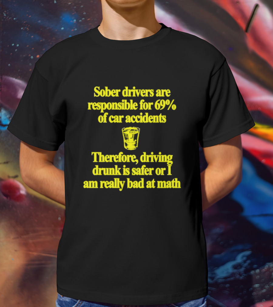 Sober Drivers Are Responsible For 69% Of Car Accidents Therefore Driving Drunk Is Safer Or I Am Really Bad At Math With Shot Glass T-Shirt