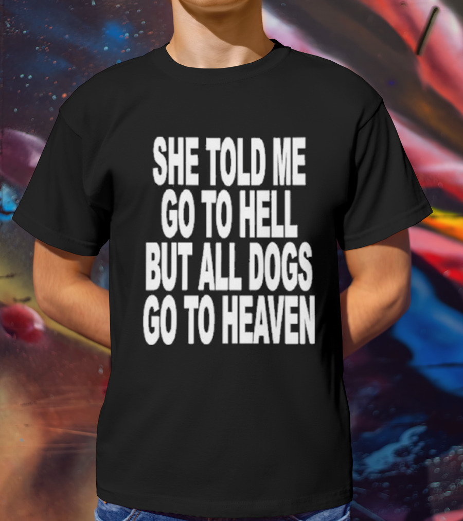 She Told Me Go To Hell But All Dogs Go To Heaven T-Shirt