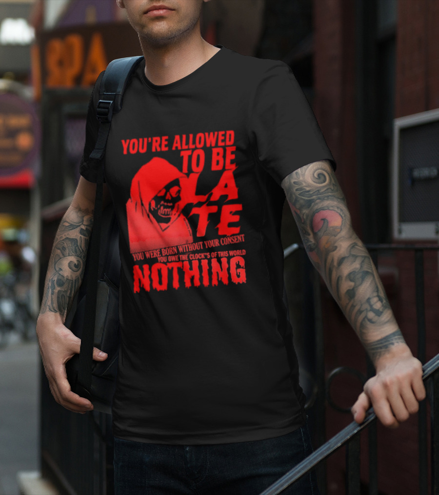You're Allowed To Be Late You Were Born Without Your Consent You Owe The Clocks Of This World Nothing T-Shirt