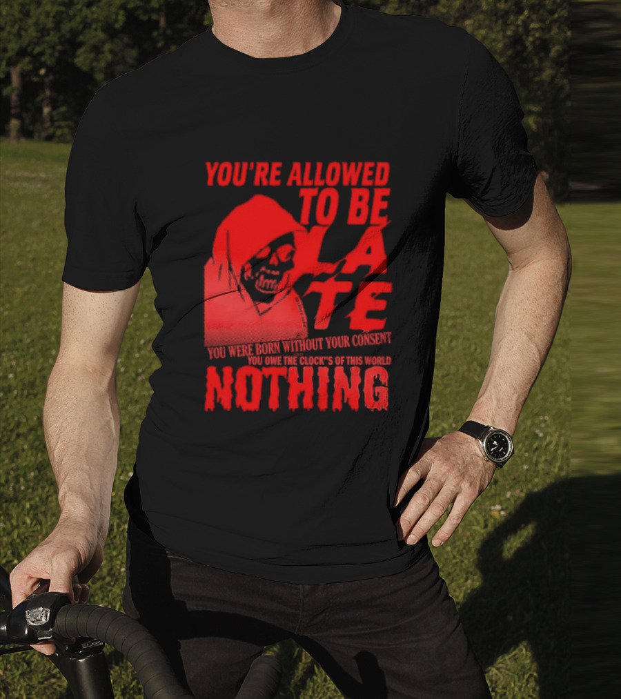 You're Allowed To Be Late You Were Born Without Your Consent You Owe The Clocks Of This World Nothing T-Shirt