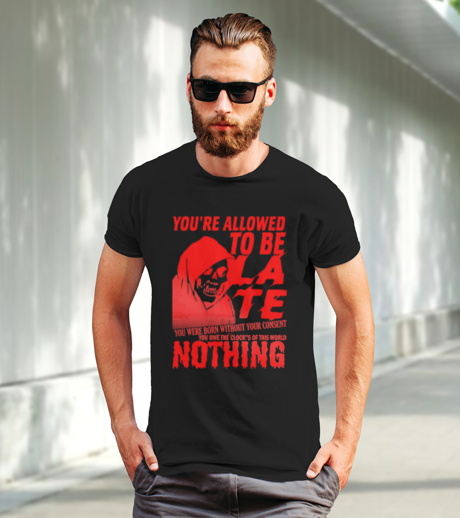 You're Allowed To Be Late You Were Born Without Your Consent You Owe The Clocks Of This World Nothing T-Shirt