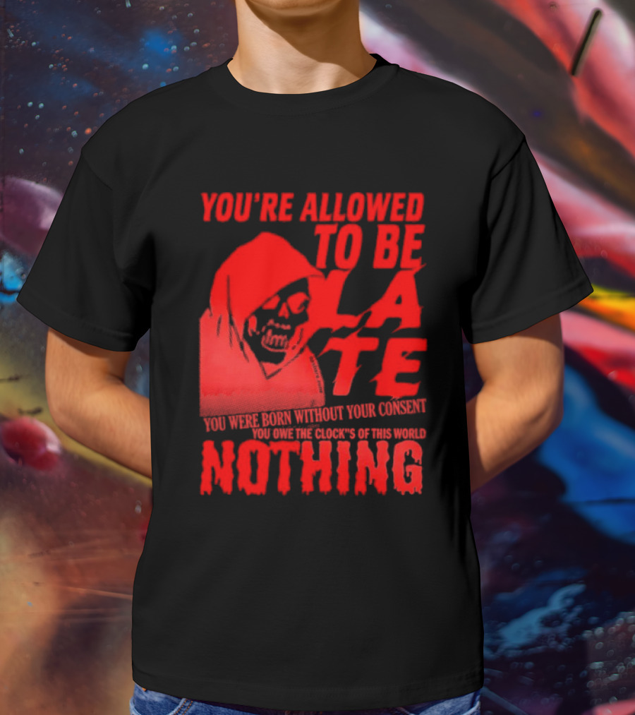 You're Allowed To Be Late You Were Born Without Your Consent You Owe The Clocks Of This World Nothing T-Shirt
