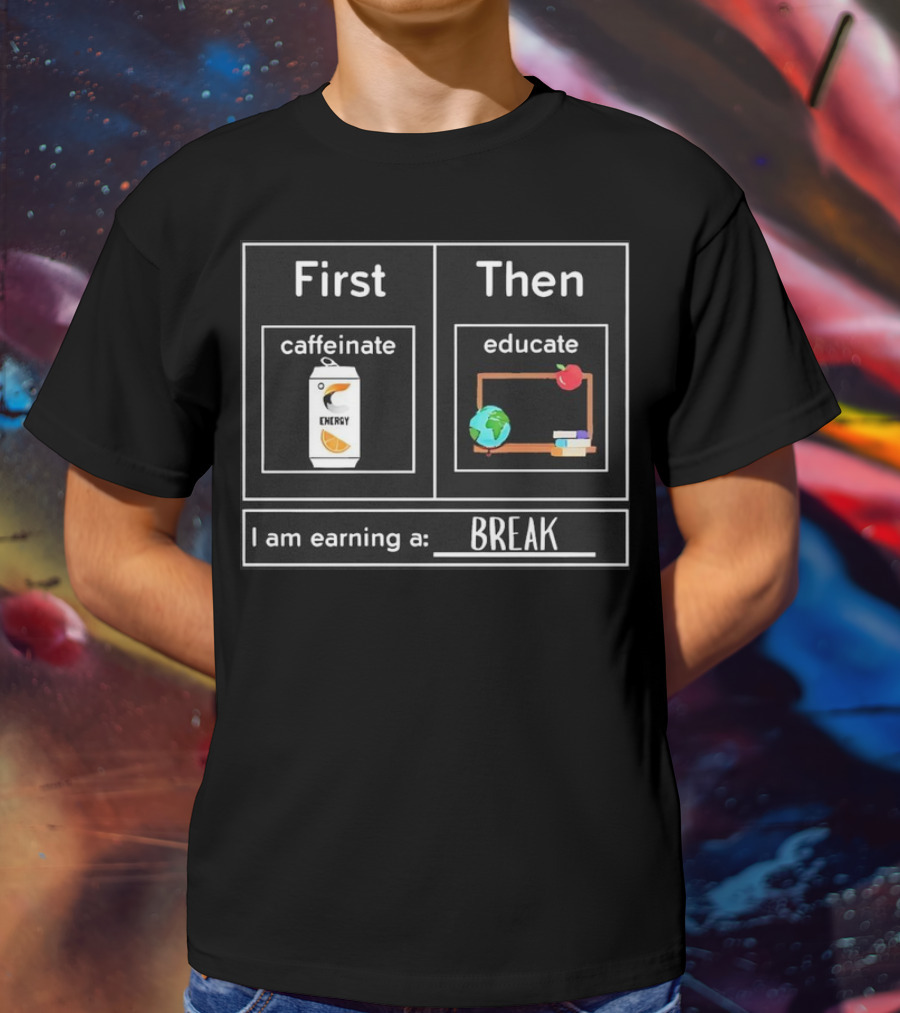 First Caffeinate Energy Then Educate Earning A Break T-Shirt