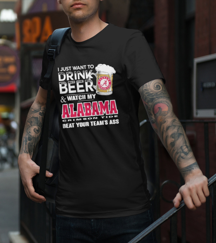 I Just Want To Drink Beer And Watch My Alabama Crimson Tide Beat Your Team's Ass T-Shirt