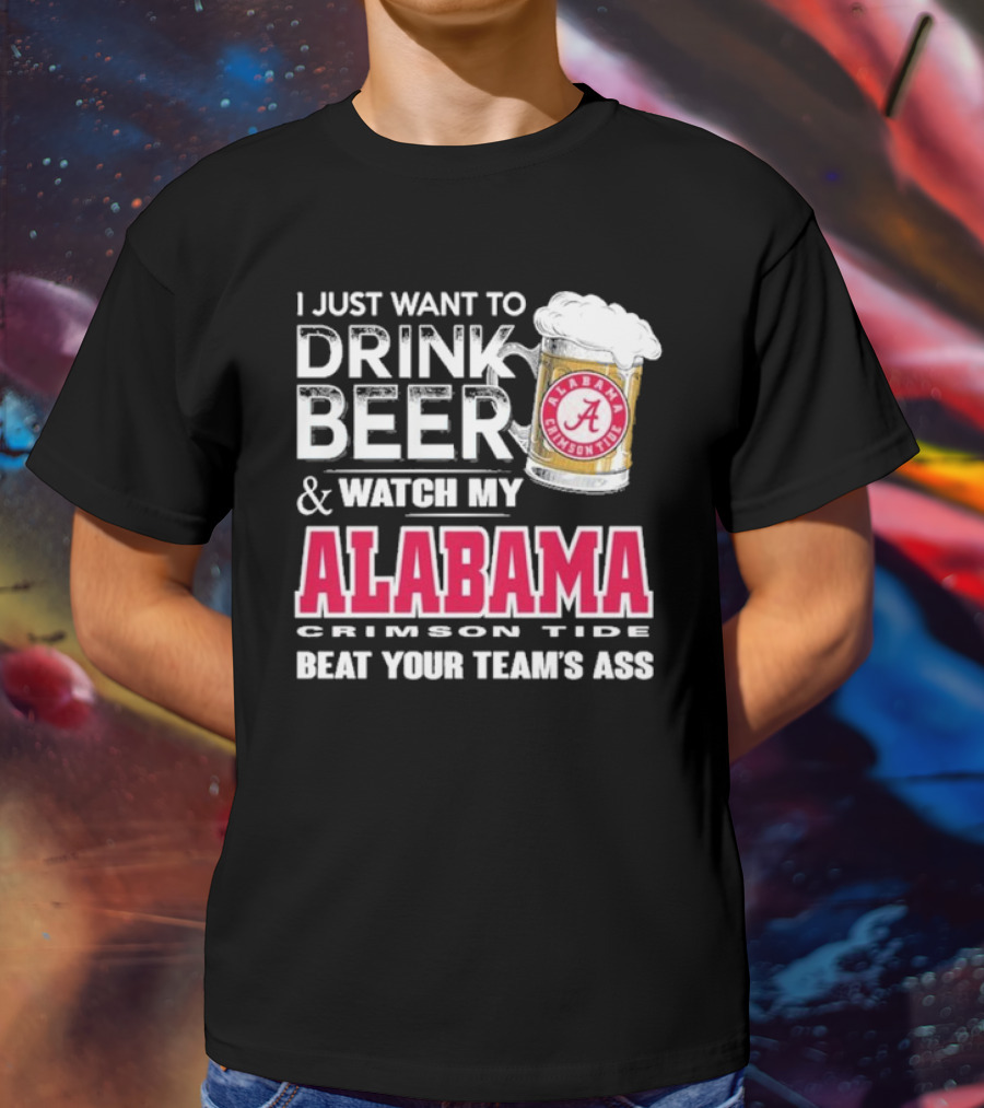 I Just Want To Drink Beer And Watch My Alabama Crimson Tide Beat Your Team's Ass T-Shirt