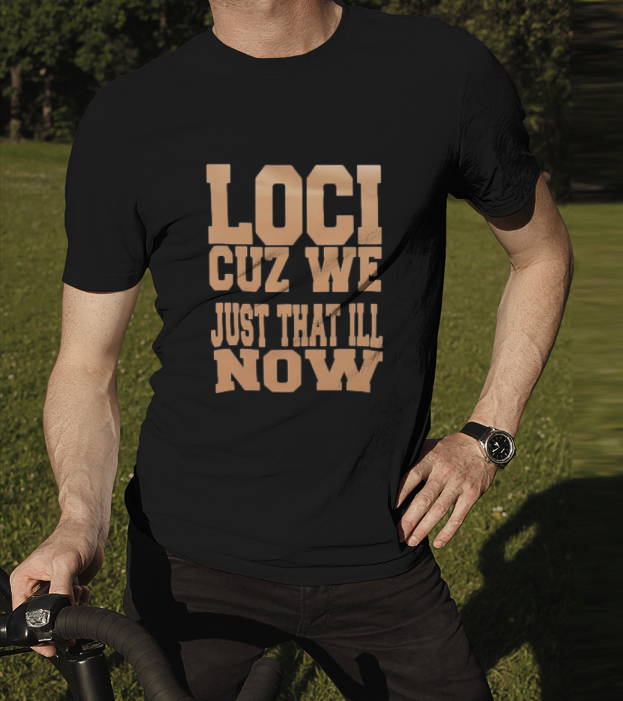 Loci Cuz We Just That Ill Now T-Shirt