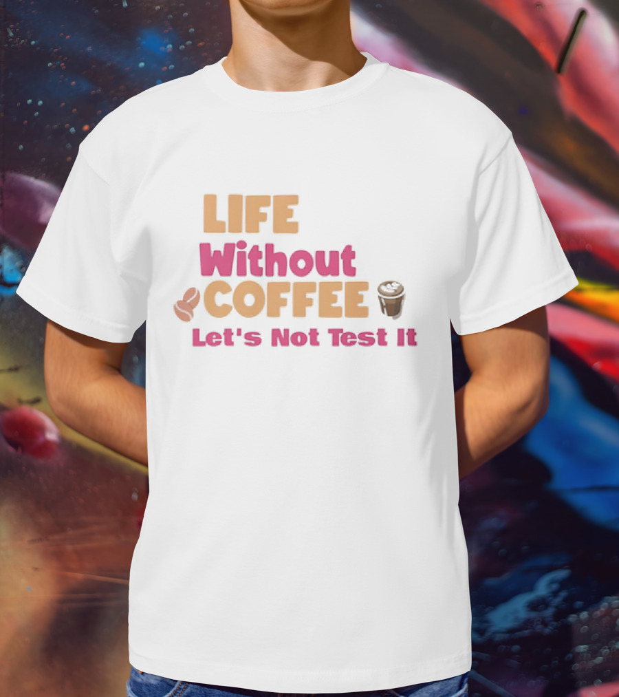 Life Without Coffee Let's Not Test It Coffee Beans Cup Icons T-Shirt