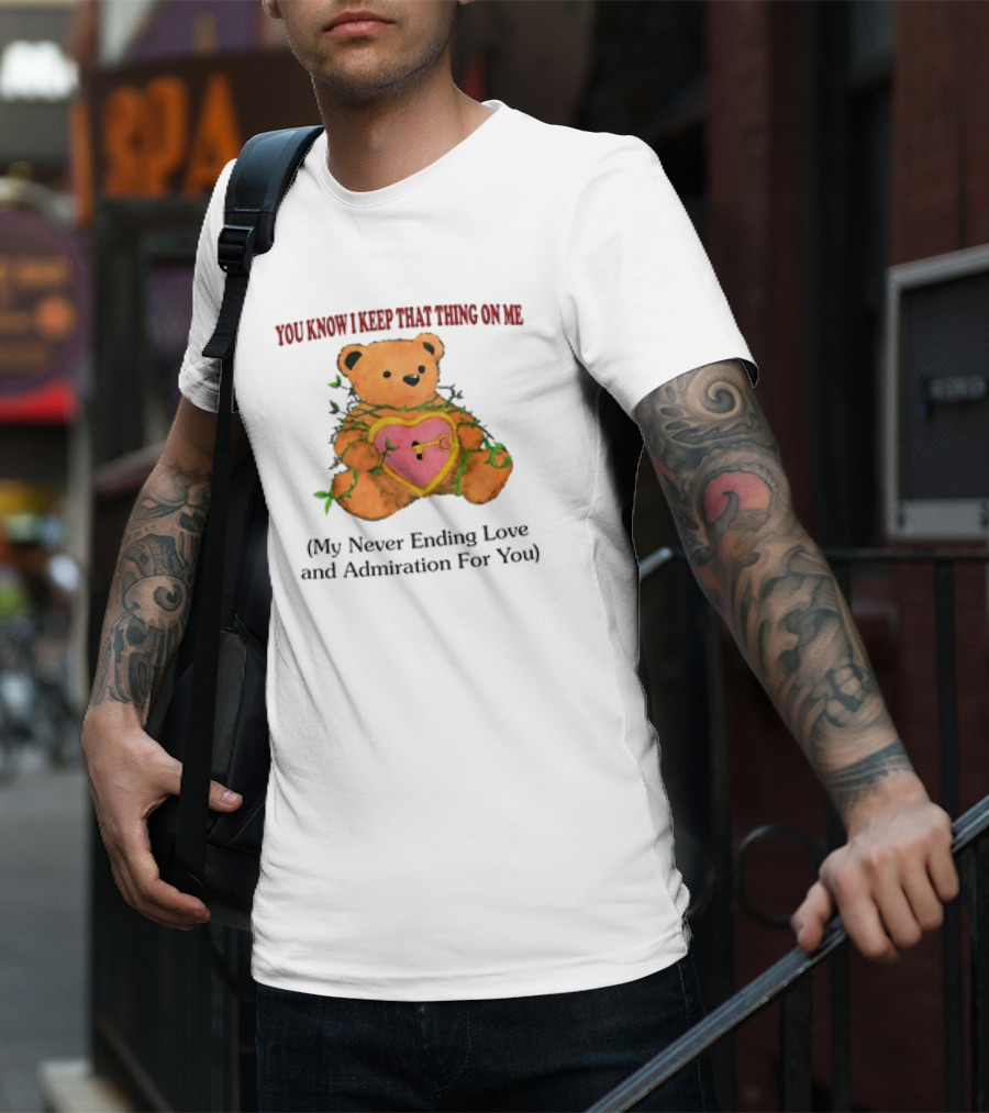 YOU KNOW I KEEP THAT THING ON ME TEDDY BEAR MY NEVER ENDING LOVE AND ADMIRATION FOR YOU T-Shirt