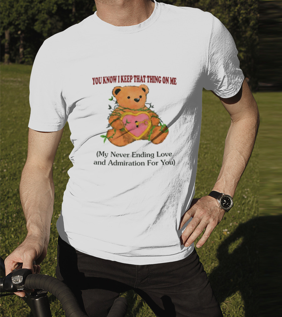 YOU KNOW I KEEP THAT THING ON ME TEDDY BEAR MY NEVER ENDING LOVE AND ADMIRATION FOR YOU T-Shirt