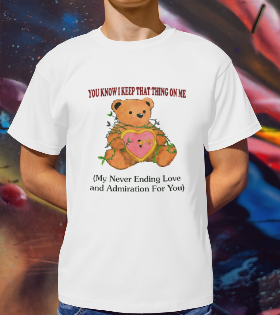 YOU KNOW I KEEP THAT THING ON ME TEDDY BEAR MY NEVER ENDING LOVE AND ADMIRATION FOR YOU T-Shirt