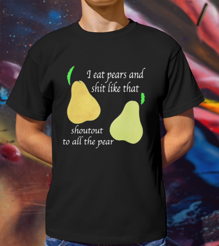 I Eat Pears And Shit Like That Shoutout To All The Pear T-Shirt