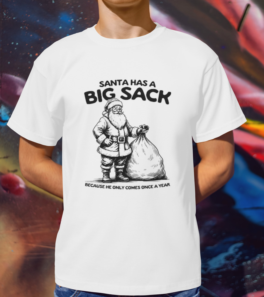 Santa Has A Big Sack Because He Only Comes Once A Year T-Shirt