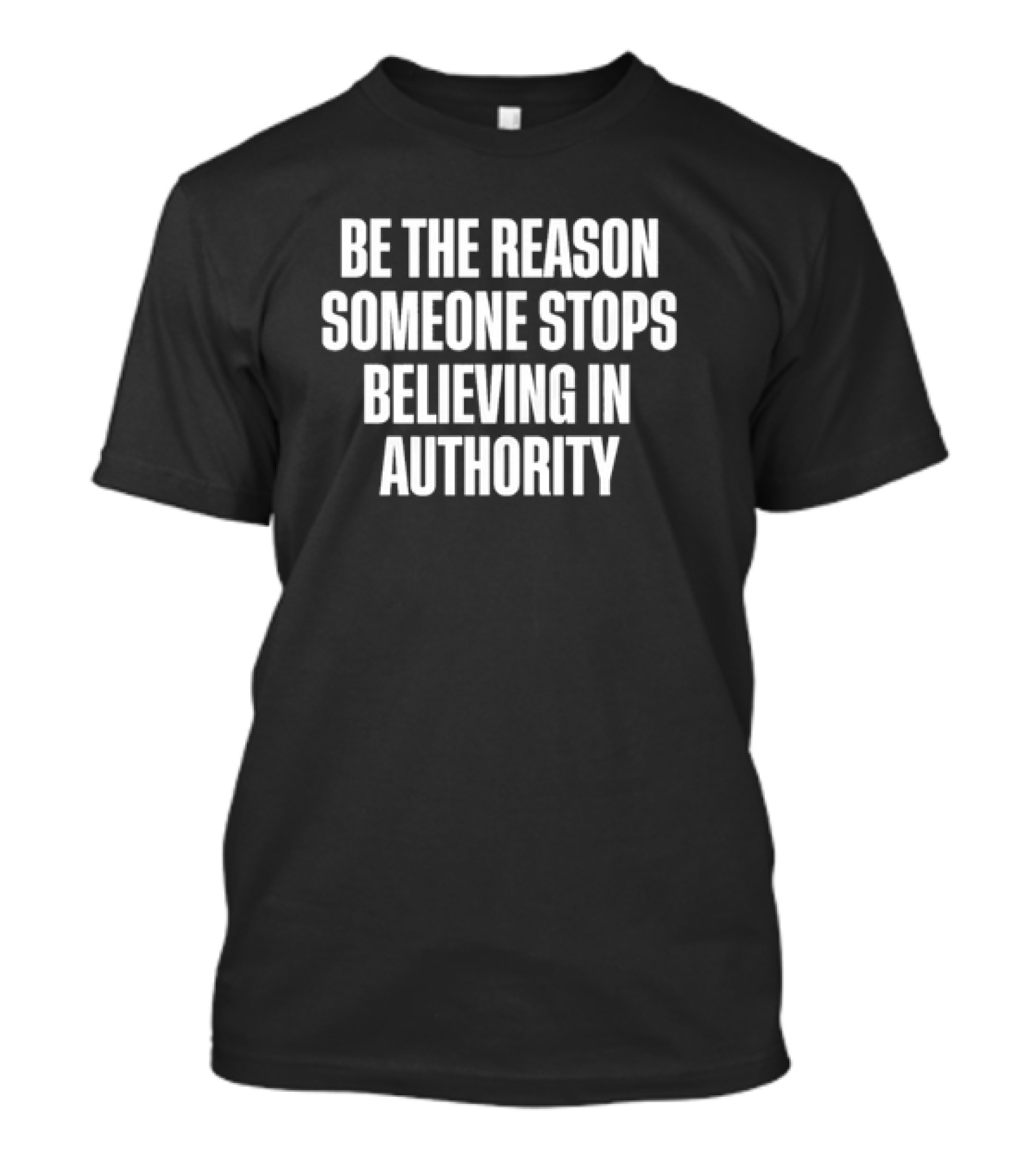 Be The Reason Someone Stops Believing In Authority Anti-Establishment Message T-Shirt