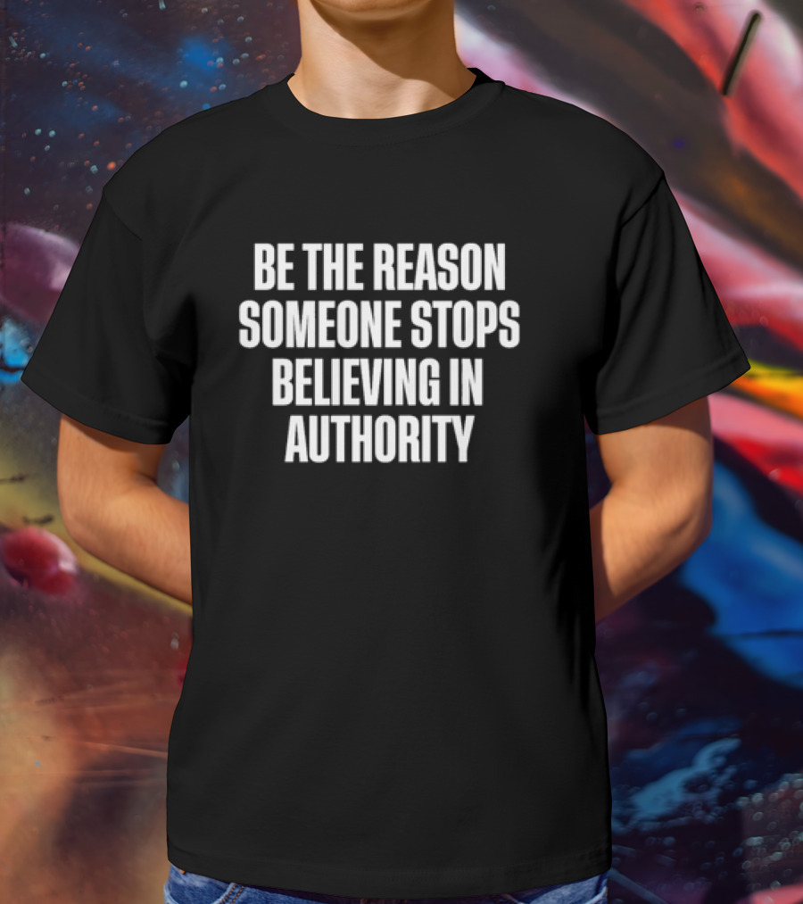 Be The Reason Someone Stops Believing In Authority Anti-Establishment Message T-Shirt