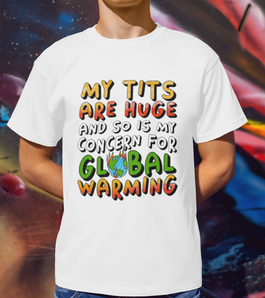 My Tits Are Huge And So Is My Concern For Global Warming With Burning Earth T-Shirt