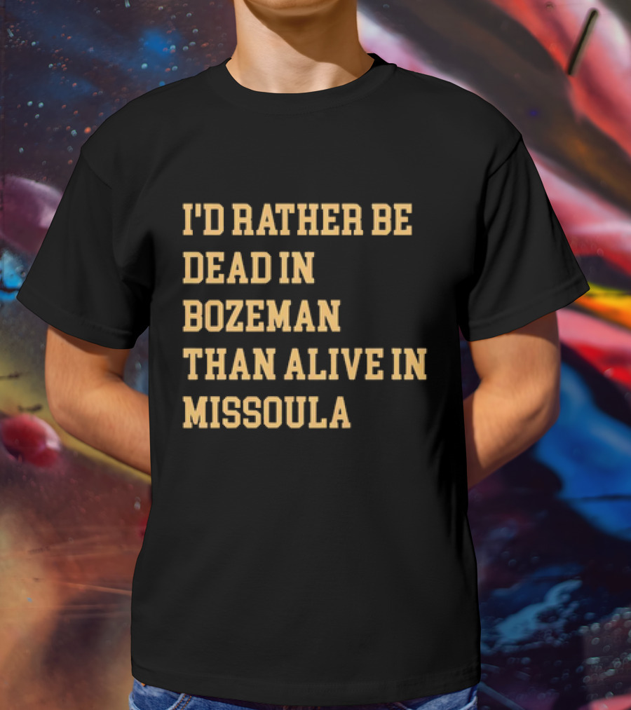 I'd Rather Be Dead In Bozeman Than Alive In Missoula T-Shirt