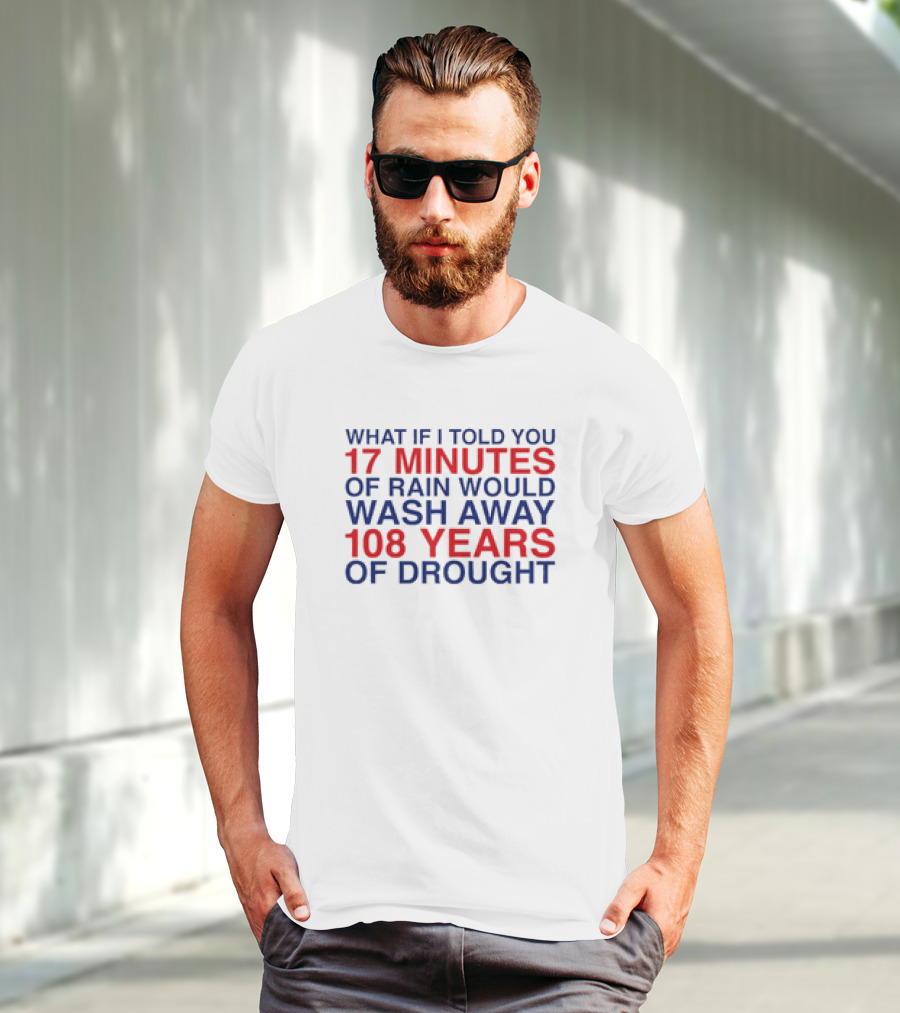 What If I Told You 17 Minutes Of Rain Would Wash Away 108 Years Of Drought T-Shirt