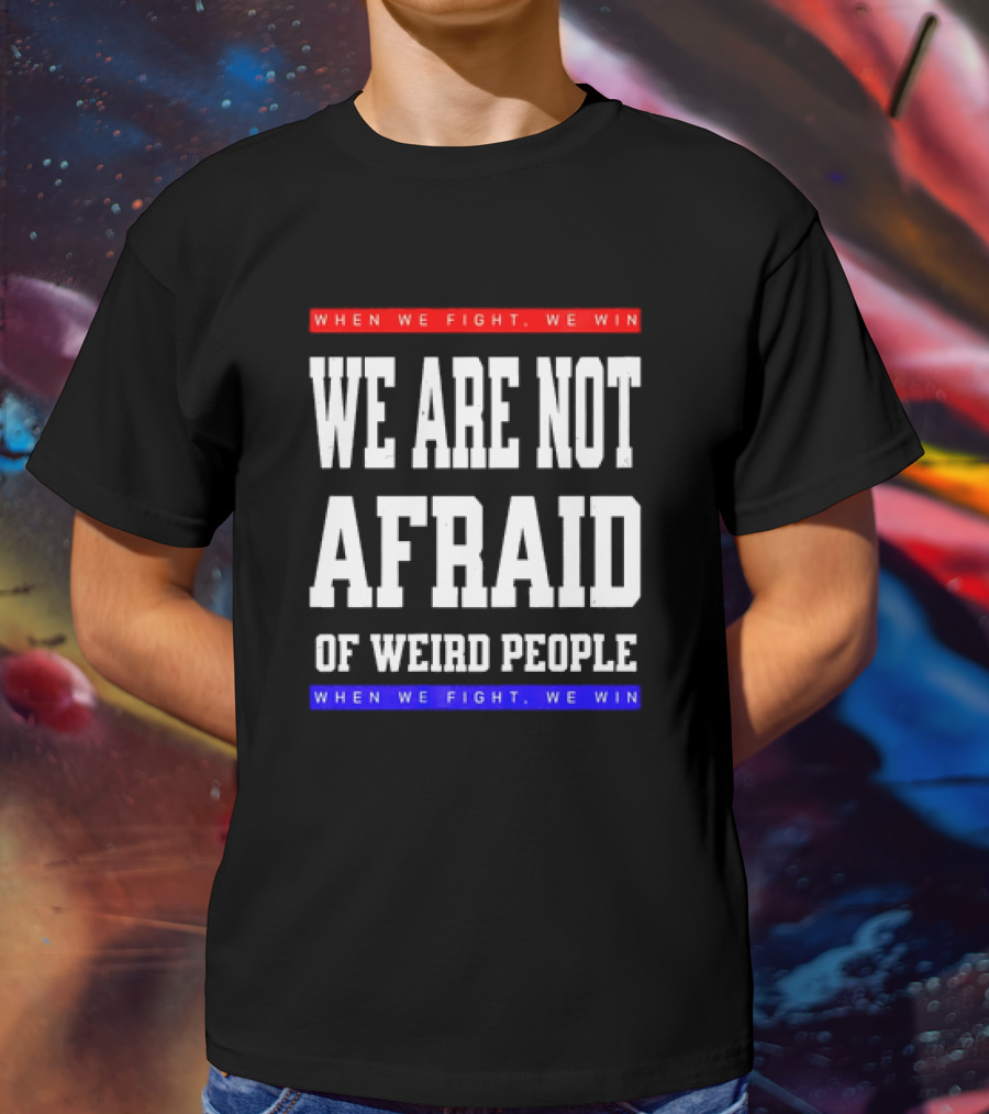 We Are Not Afraid Of Weird People When We Fight We Win T-Shirt