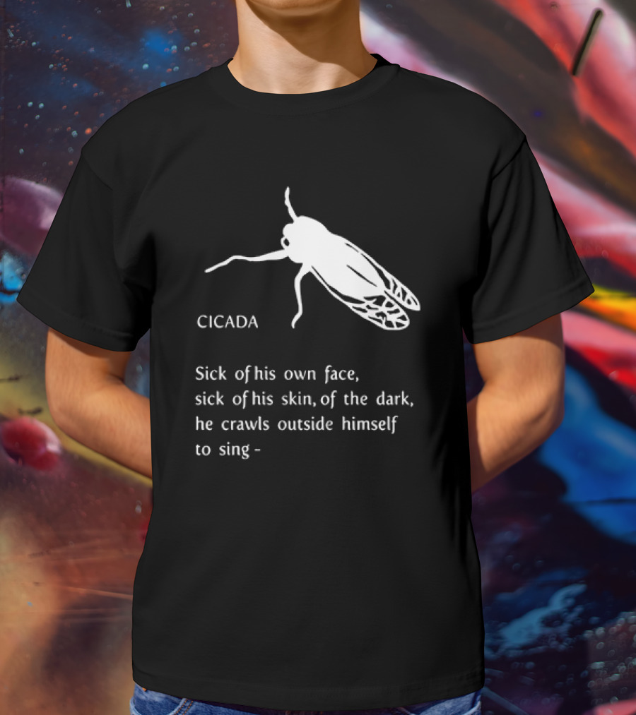 Cicada Sick Of His Own Face Sick Of His Skin Of The Dark He Crawls Outside Himself To Sing T-Shirt