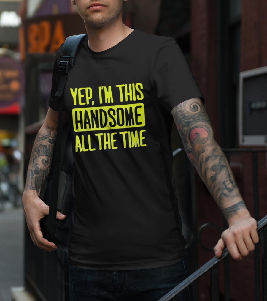 Yep I'm This Handsome All The Time T-Shirt