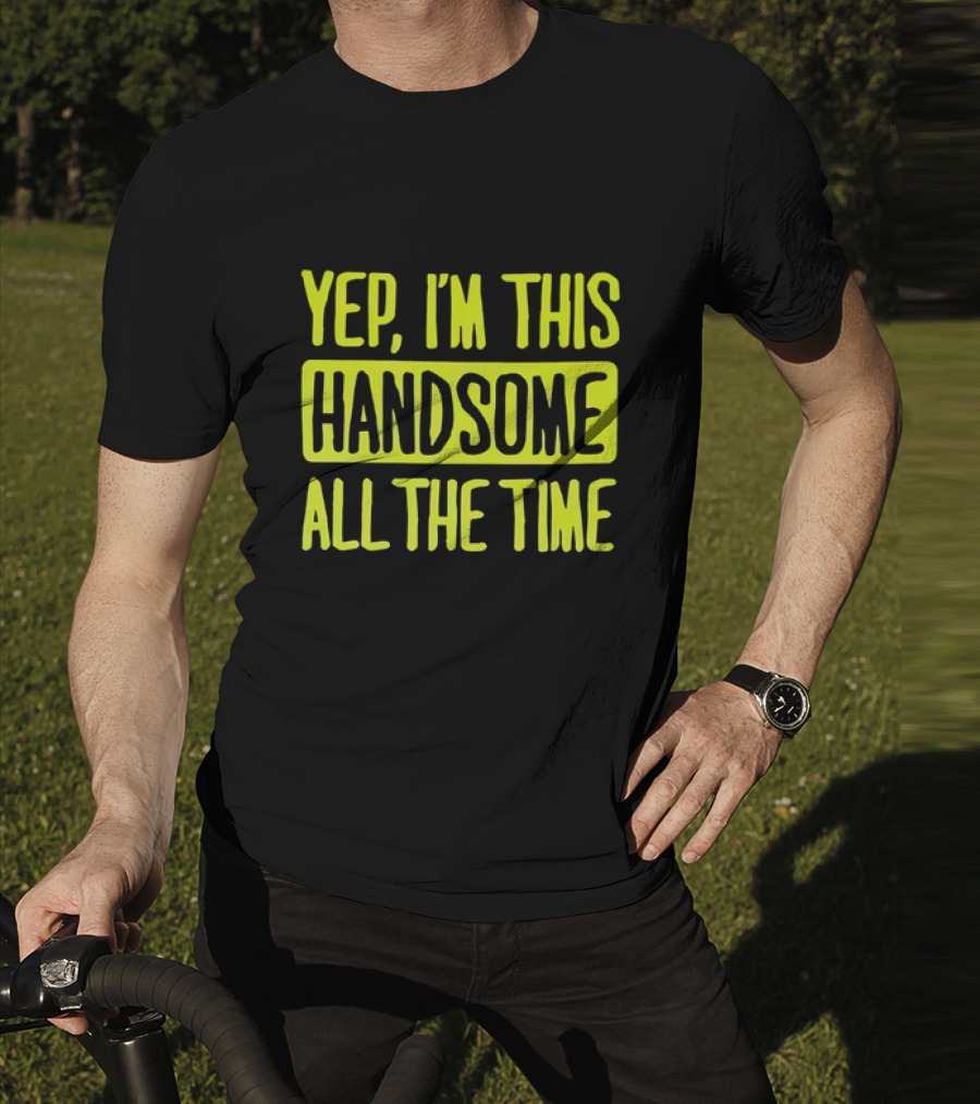 Yep I'm This Handsome All The Time T-Shirt