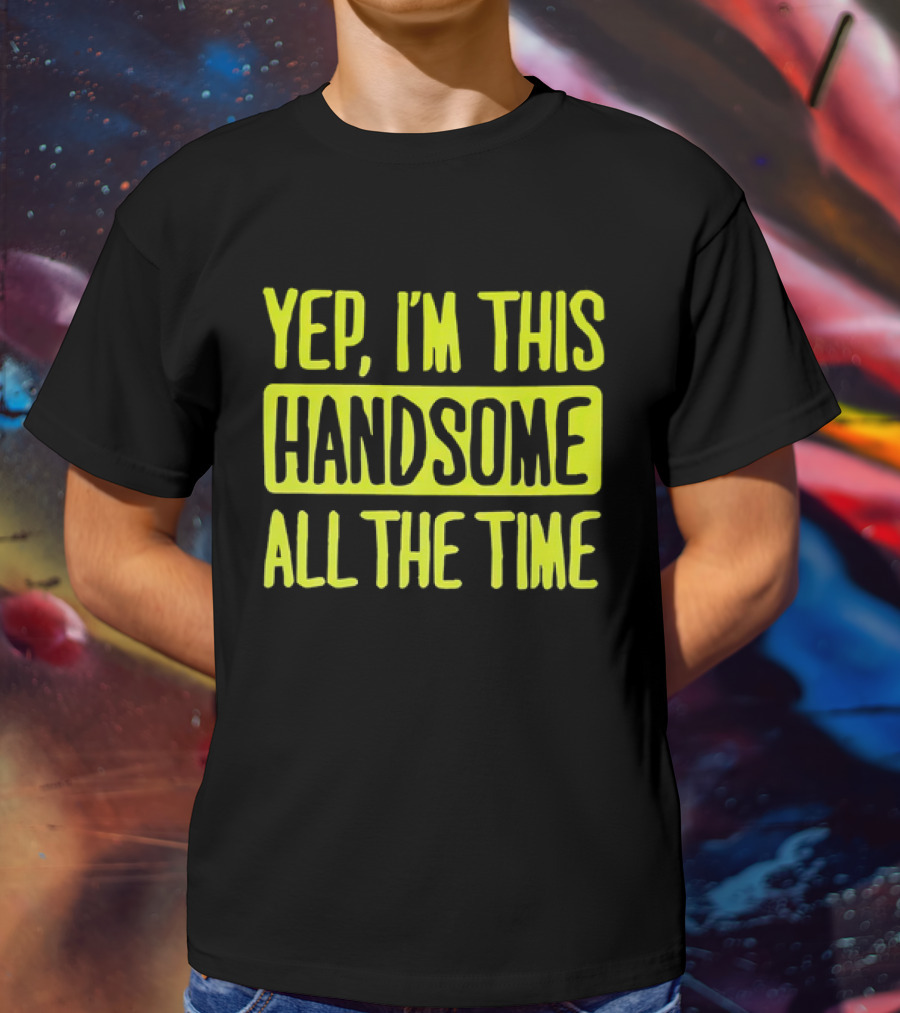 Yep I'm This Handsome All The Time T-Shirt