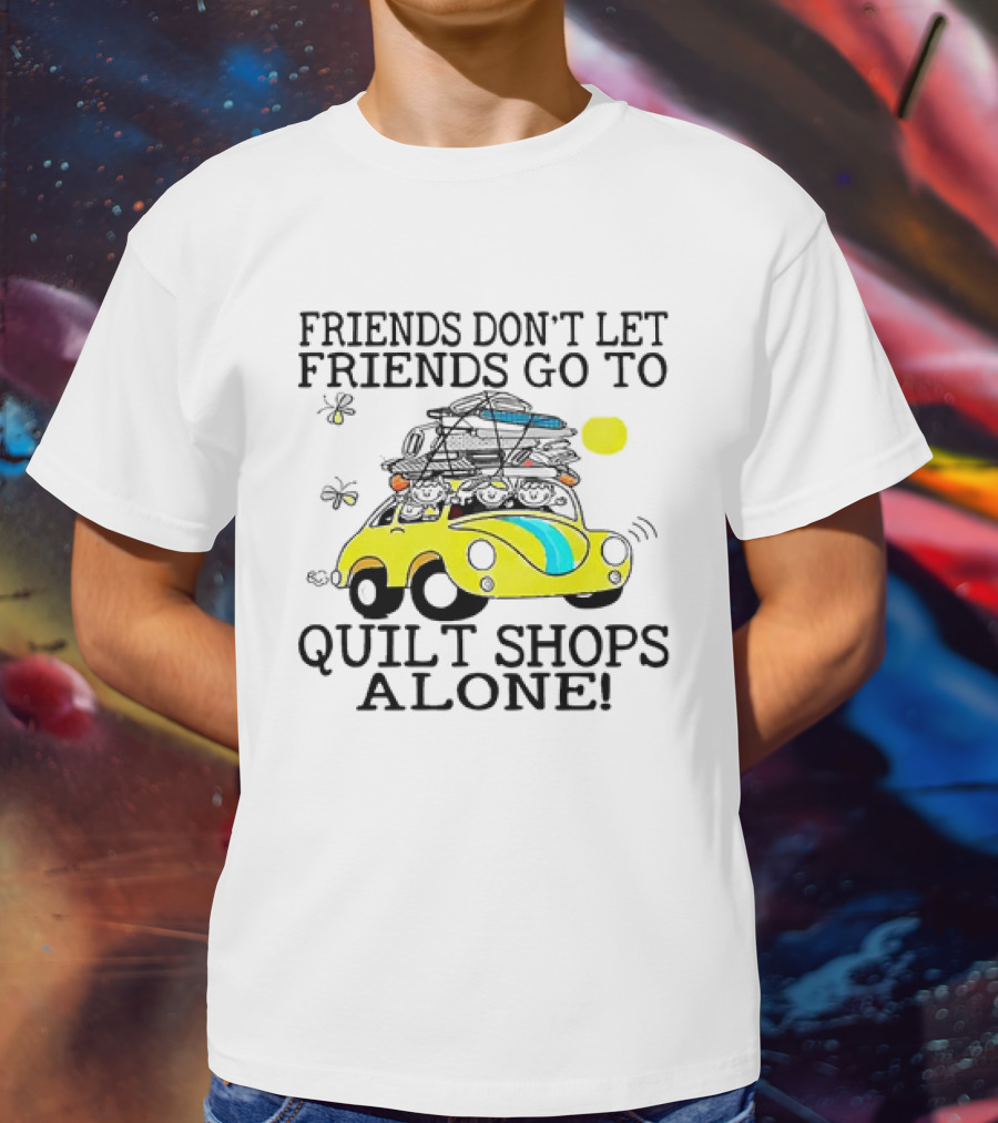 Friends Don't Let Friends Go To Quilt Shops Alone Car With Quilts And Butterflies T-Shirt