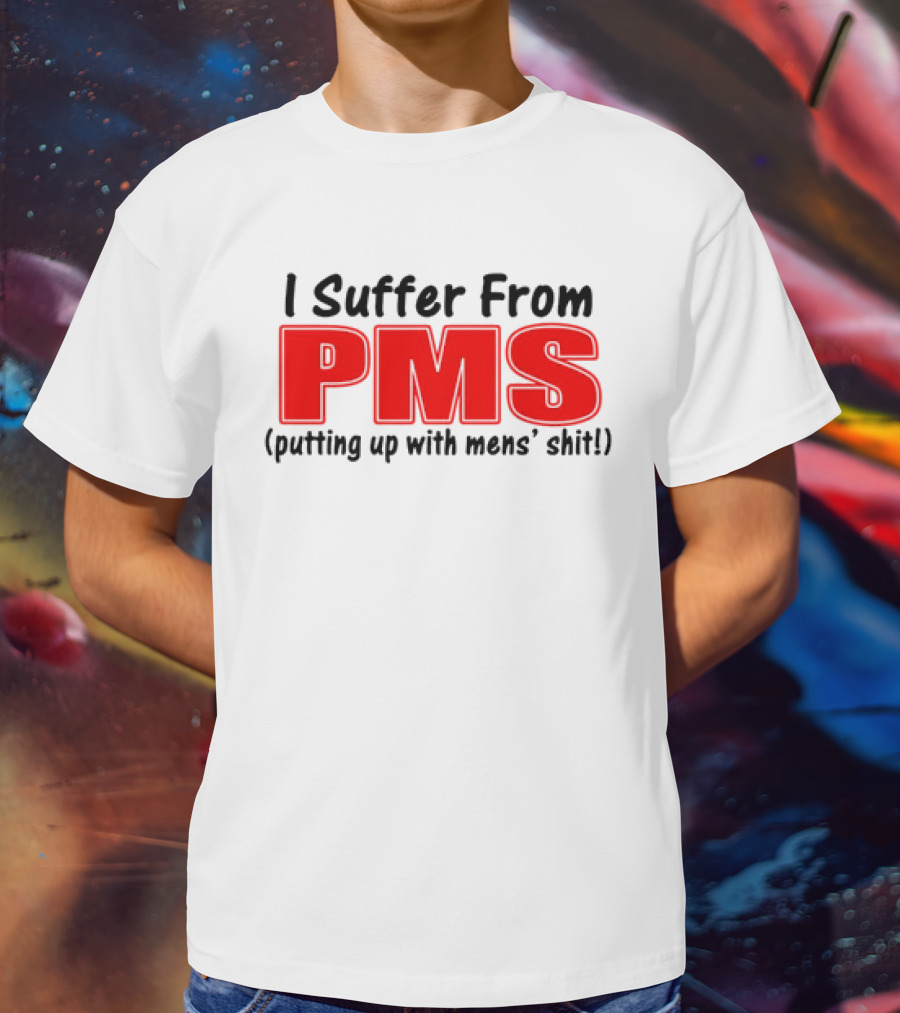 I Suffer From PMS Putting Up With Mens' Shit T-Shirt