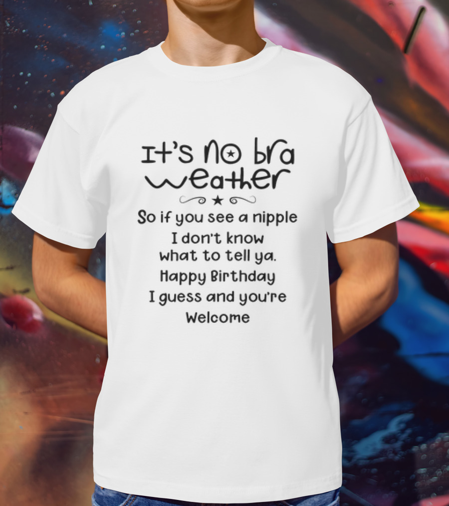 It’s No Bra Weather So If You See A Nipple I Don’t Know What To Tell Ya Happy Birthday I Guess And You’re Welcome T-Shirt