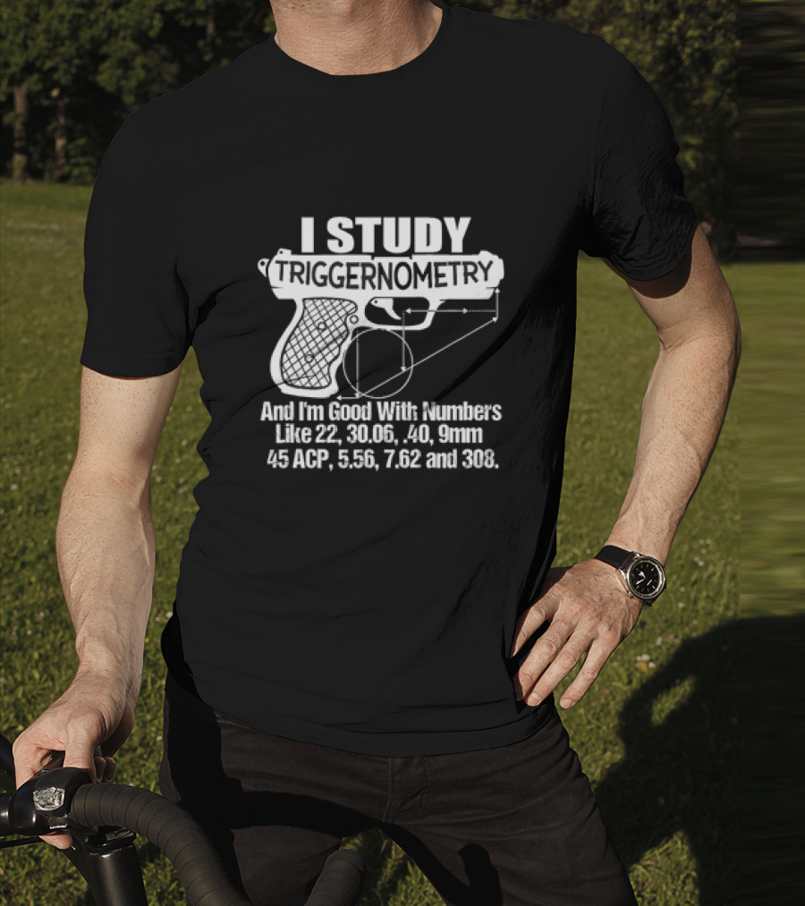 I Study Triggernometry And I'm Good With Numbers Like 22, 30.06, 40, 9mm, 45 ACP, 5.56, 7.62 And 308 T-Shirt