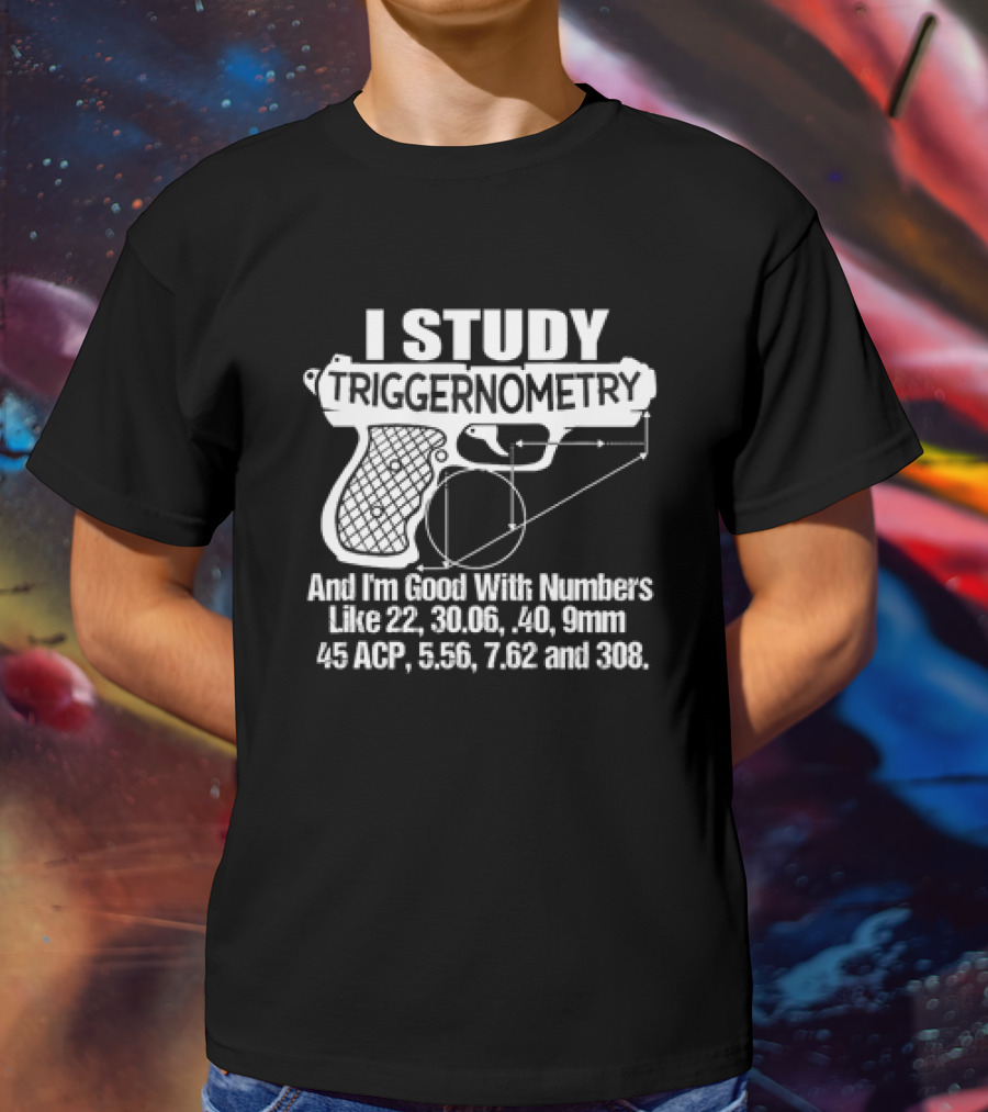 I Study Triggernometry And I'm Good With Numbers Like 22, 30.06, 40, 9mm, 45 ACP, 5.56, 7.62 And 308 T-Shirt