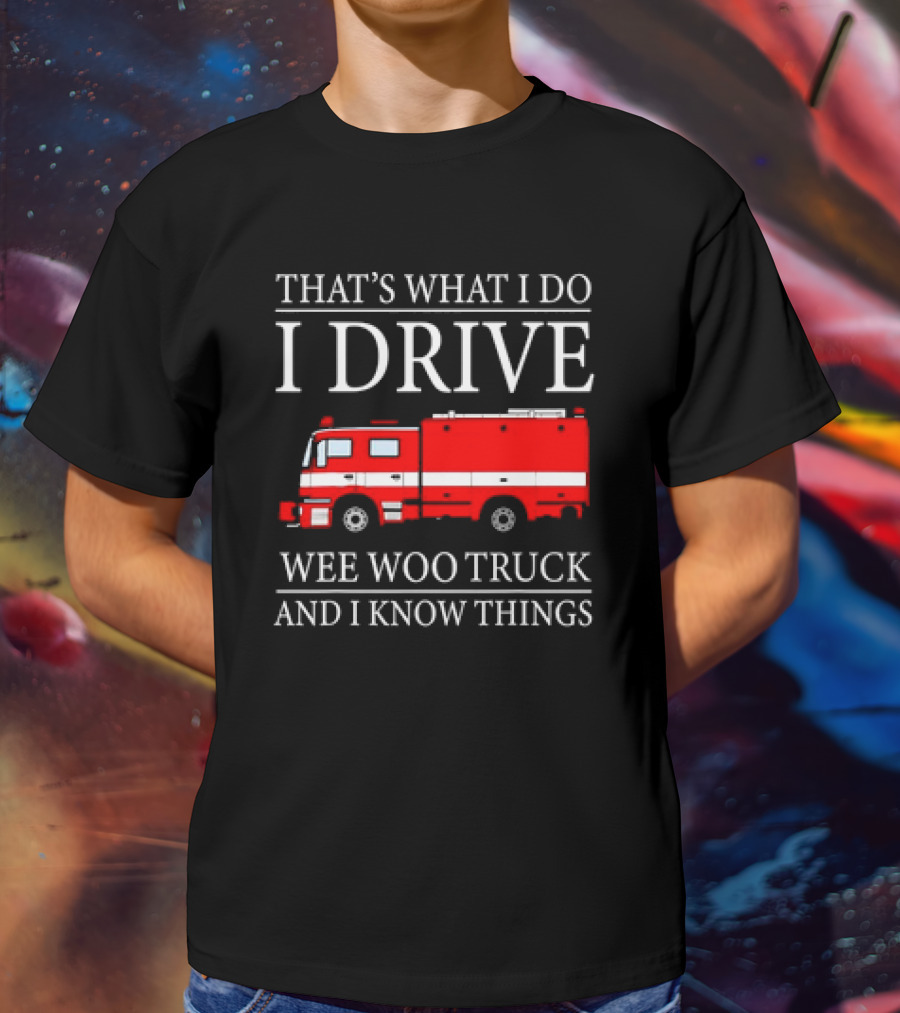 That’s What I Do I Drive Wee Woo Truck And I Know Things Fire Truck T-Shirt