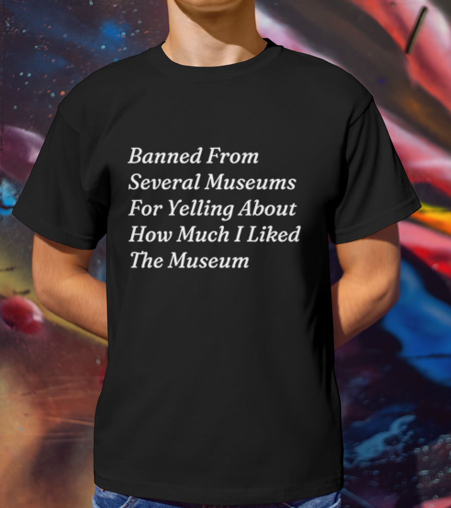 Banned From Several Museums For Yelling About How Much I Liked The Museum T-Shirt