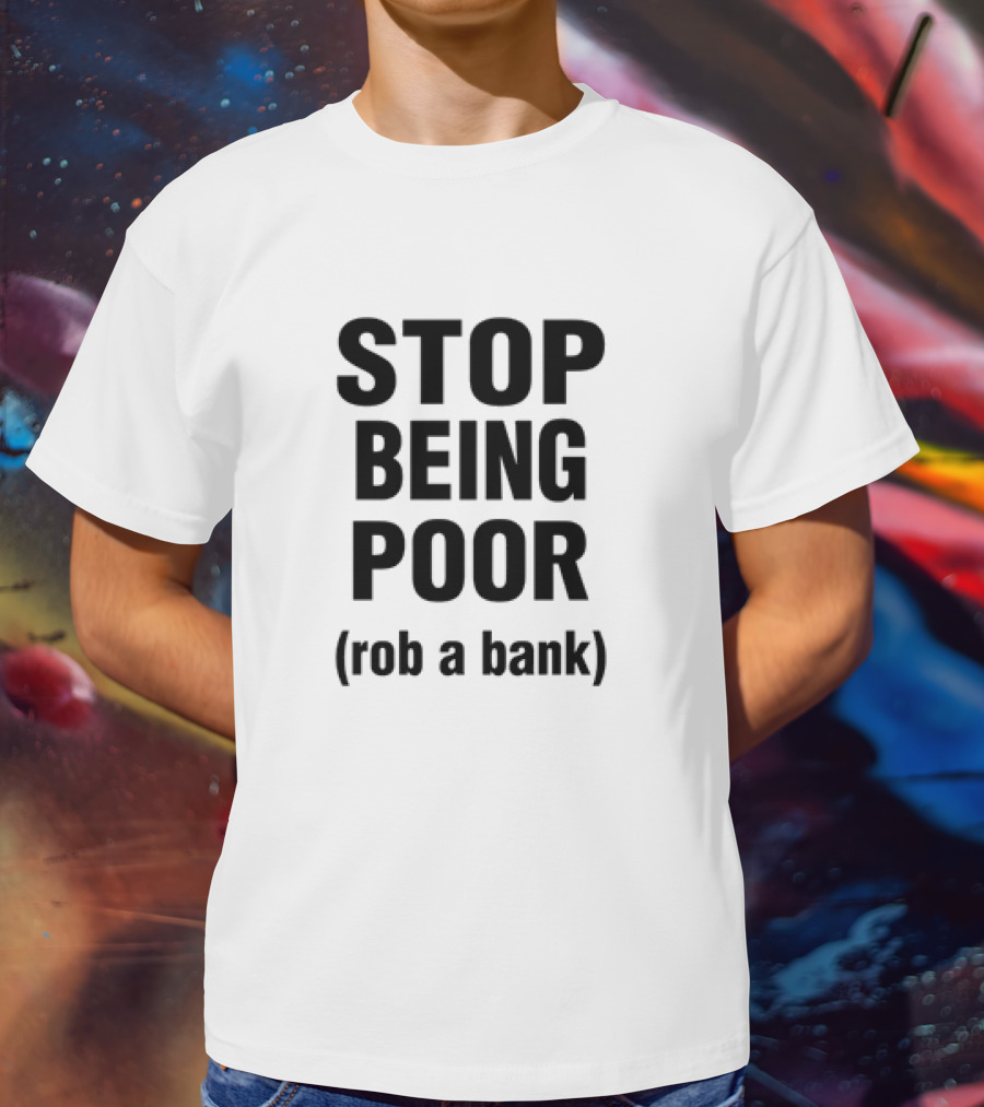 STOP BEING POOR ROB A BANK T-Shirt