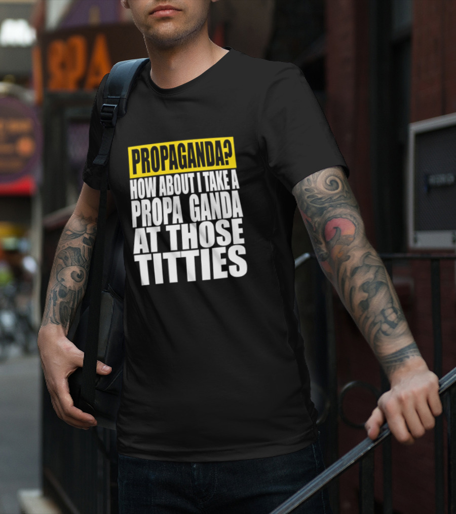 Propaganda? How About I Take A Propa Ganda At Those Titties T-Shirt