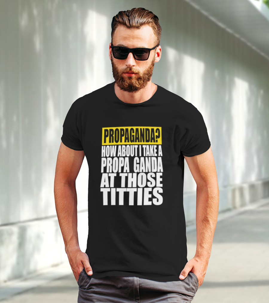 Propaganda? How About I Take A Propa Ganda At Those Titties T-Shirt