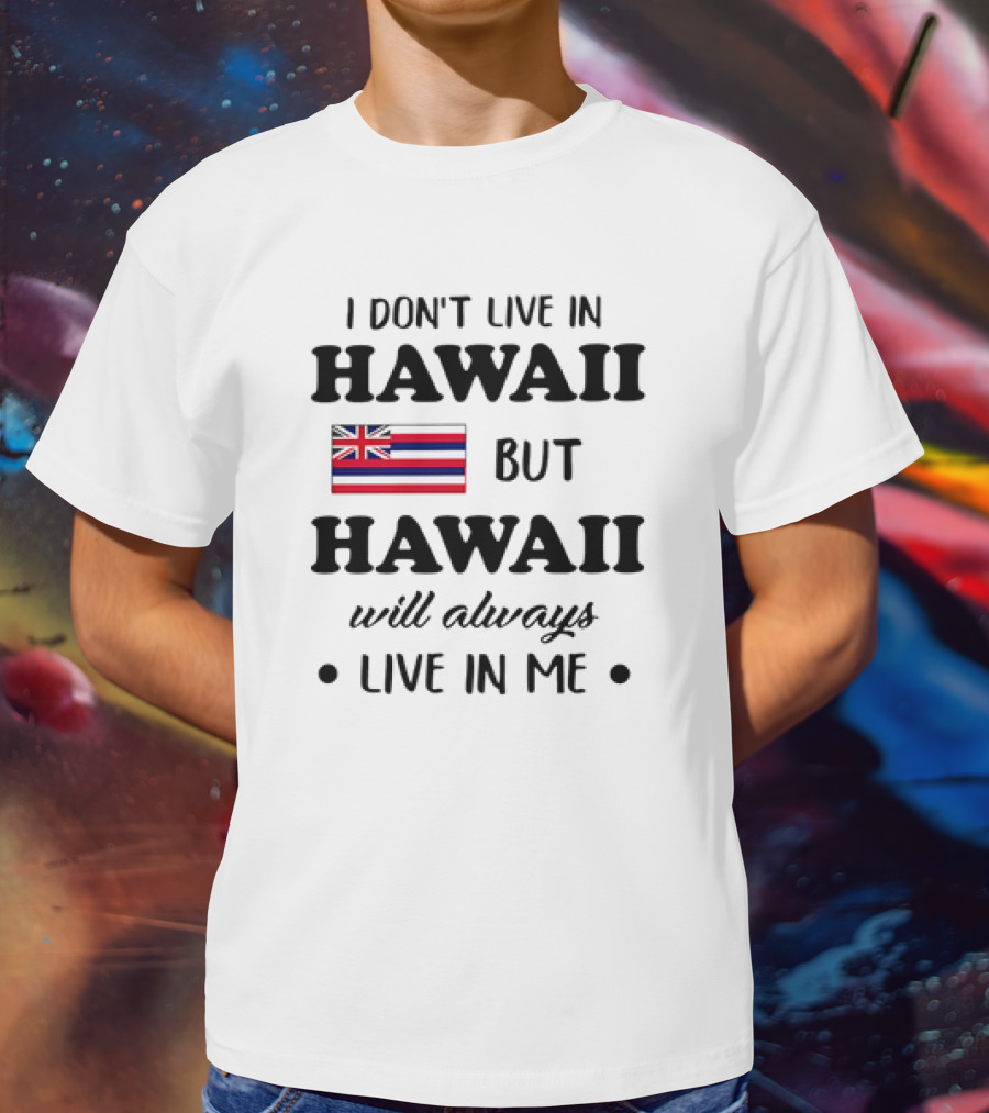 Hawaii Flag I Don't Live In Hawaii But Hawaii Will Always Live In Me T-Shirt