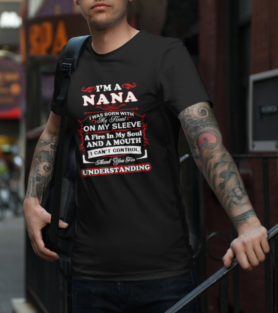 I'm A Nana Born With My Heart On My Sleeve A Fire In My Soul And A Mouth I Can't Control Thank You For Understanding T-Shirt